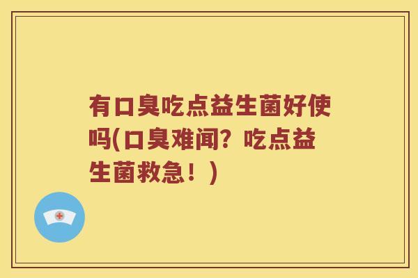 有口臭吃点益生菌好使吗(口臭难闻？吃点益生菌救急！)