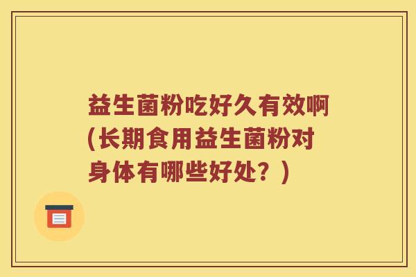 益生菌粉吃好久有效啊(长期食用益生菌粉对身体有哪些好处？)
