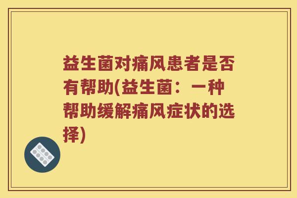 益生菌对痛风患者是否有帮助(益生菌：一种帮助缓解痛风症状的选择)