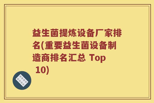 益生菌提炼设备厂家排名(重要益生菌设备制造商排名汇总 Top 10)