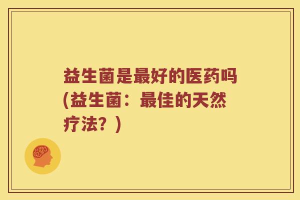 益生菌是好的医药吗(益生菌:佳的天然疗法?) 益生菌是好的医药吗(益生菌:佳的天然疗法?)