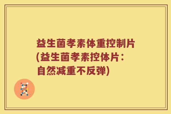 益生菌孝素体重控制片(益生菌孝素控体片：自然减重不反弹)