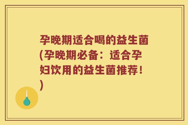 孕晚期适合喝的益生菌(孕晚期必备：适合孕妇饮用的益生菌推荐！)