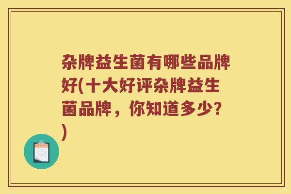 杂牌益生菌有哪些品牌好(十大好评杂牌益生菌品牌，你知道多少？)