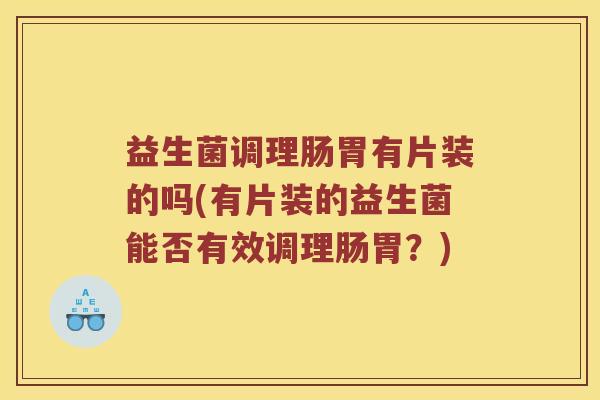 益生菌调理肠胃有片装的吗(有片装的益生菌能否有效调理肠胃？)