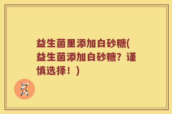 益生菌里添加白砂糖(益生菌添加白砂糖？谨慎选择！)