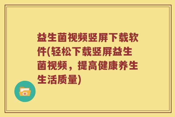 益生菌视频竖屏下载软件(轻松下载竖屏益生菌视频，提高健康养生生活质量)