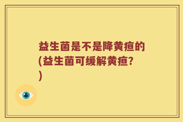 益生菌是不是降黄疸的(益生菌可缓解黄疸？)