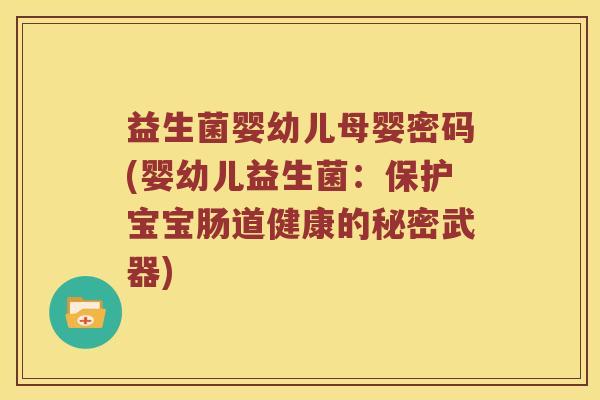 益生菌婴幼儿母婴密码(婴幼儿益生菌：保护宝宝肠道健康的秘密武器)