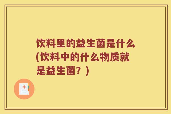 饮料里的益生菌是什么(饮料中的什么物质就是益生菌？)