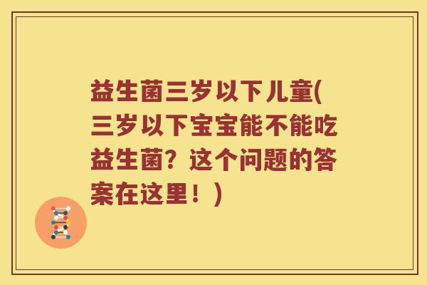 益生菌三岁以下儿童(三岁以下宝宝能不能吃益生菌？这个问题的答案在这里！)