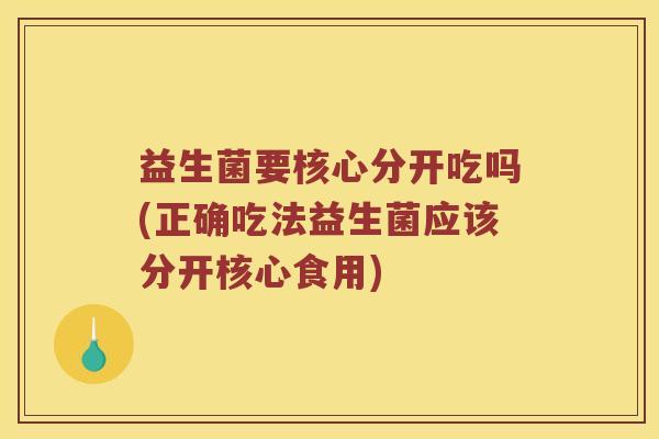 益生菌要核心分开吃吗(正确吃法益生菌应该分开核心食用)