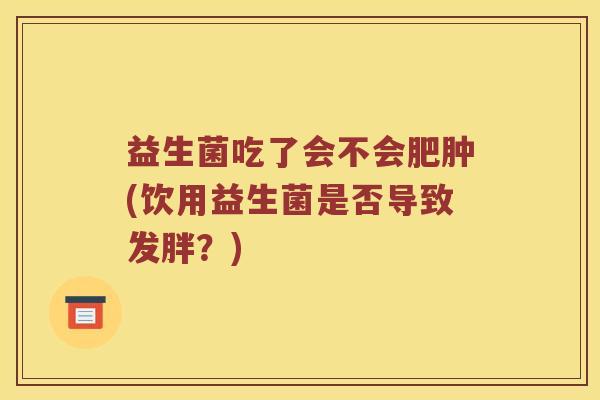 益生菌吃了会不会肥肿(饮用益生菌是否导致发胖？)