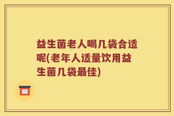 益生菌老人喝几袋合适呢(老年人适量饮用益生菌几袋最佳)