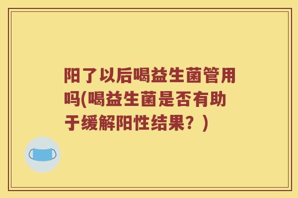 阳了以后喝益生菌管用吗(喝益生菌是否有助于缓解阳性结果？)