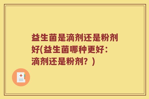 益生菌是滴剂还是粉剂好(益生菌哪种更好:滴剂还是粉剂?) 益生菌是滴剂还是粉剂好(益生菌哪种更好:滴剂还是粉剂?)