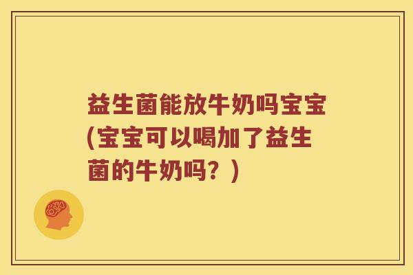 益生菌能放牛奶吗宝宝(宝宝可以喝加了益生菌的牛奶吗？)