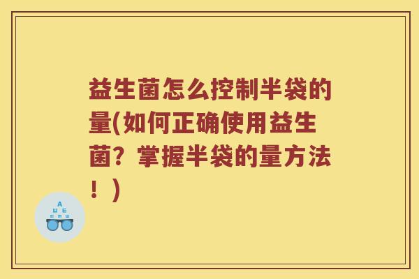 益生菌怎么控制半袋的量(如何正确使用益生菌？掌握半袋的量方法！)
