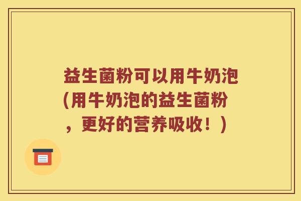 益生菌粉可以用牛奶泡(用牛奶泡的益生菌粉，更好的营养吸收！)