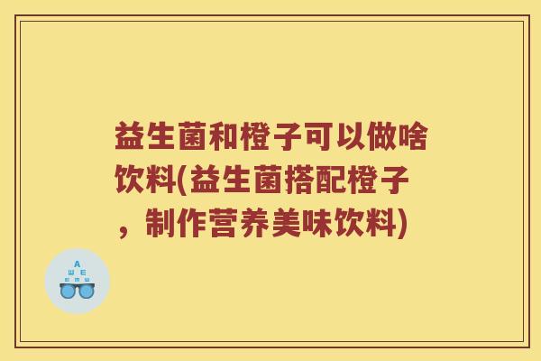 益生菌和橙子可以做啥饮料(益生菌搭配橙子，制作营养美味饮料)