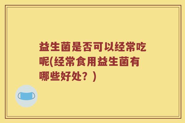 益生菌是否可以经常吃呢(经常食用益生菌有哪些好处？)