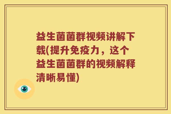 益生菌菌群视频讲解下载(提升免疫力，这个益生菌菌群的视频解释清晰易懂)