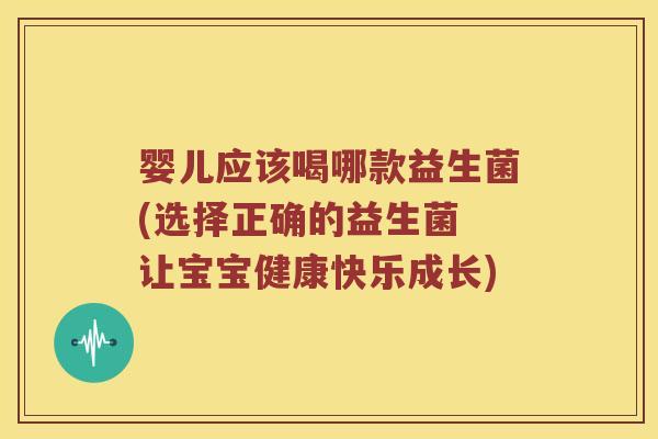 婴儿应该喝哪款益生菌(选择正确的益生菌 让宝宝健康快乐成长)