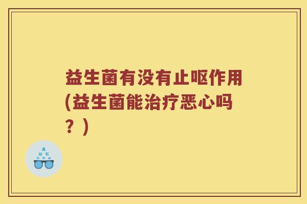 益生菌有没有止呕作用(益生菌能治疗恶心吗？)