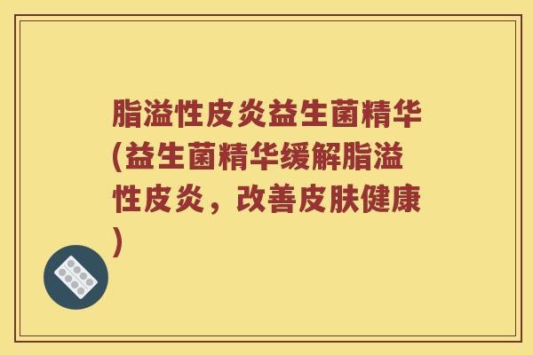 脂溢性皮炎益生菌精华(益生菌精华缓解脂溢性皮炎,改善健康) 脂溢性皮炎益生菌精华(益生菌精华缓解脂溢性皮炎,改善健康)