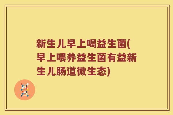新生儿早上喝益生菌(早上喂养益生菌有益新生儿肠道微生态) 新生儿早上喝益生菌(早上喂养益生菌有益新生儿肠道微生态)