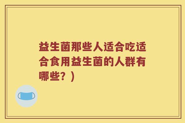 益生菌那些人适合吃适合食用益生菌的人群有哪些?) 益生菌那些人适合吃适合食用益生菌的人群有哪些?)