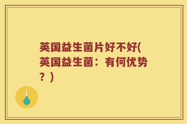 英国益生菌片好不好(英国益生菌：有何优势？)