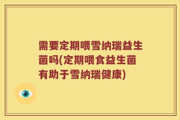 需要定期喂雪纳瑞益生菌吗(定期喂食益生菌有助于雪纳瑞健康)
