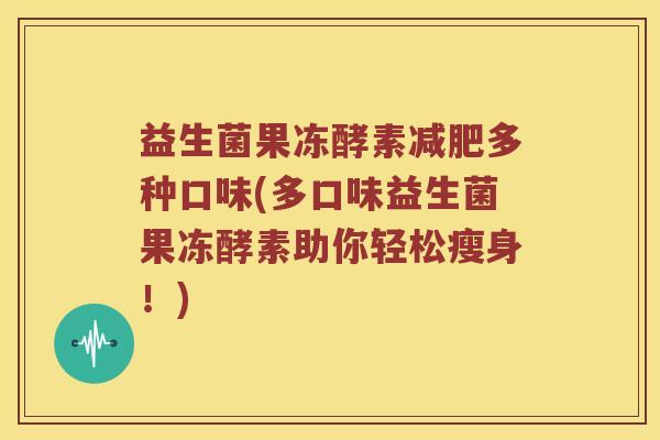 益生菌果冻酵素减肥多种口味(多口味益生菌果冻酵素助你轻松瘦身！)