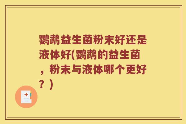 鹦鹉益生菌粉末好还是液体好(鹦鹉的益生菌，粉末与液体哪个更好？)