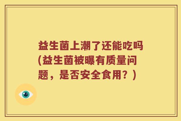 益生菌上潮了还能吃吗(益生菌被曝有质量问题，是否安全食用？)