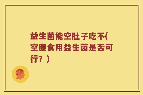 益生菌能空肚子吃不(空腹食用益生菌是否可行？)