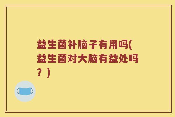 益生菌补脑子有用吗(益生菌对大脑有益处吗？)