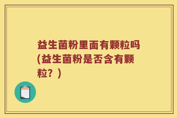 益生菌粉里面有颗粒吗(益生菌粉是否含有颗粒？)