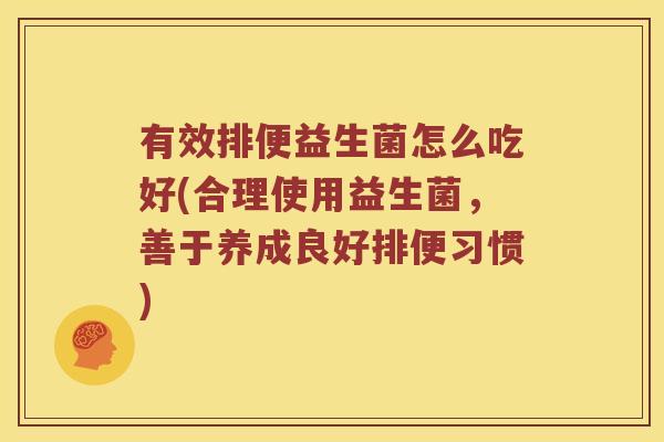 有效排便益生菌怎么吃好(合理使用益生菌，善于养成良好排便习惯)