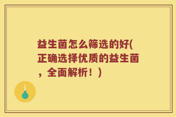 益生菌怎么筛选的好(正确选择优质的益生菌,全面解析!) 益生菌怎么筛选的好(正确选择优质的益生菌,全面解析!)