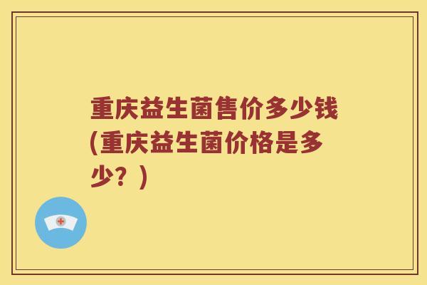 重庆益生菌售价多少钱(重庆益生菌价格是多少？)