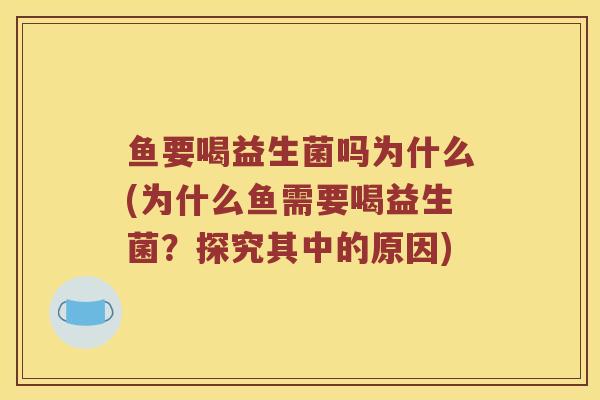 鱼要喝益生菌吗为什么(为什么鱼需要喝益生菌？探究其中的原因)