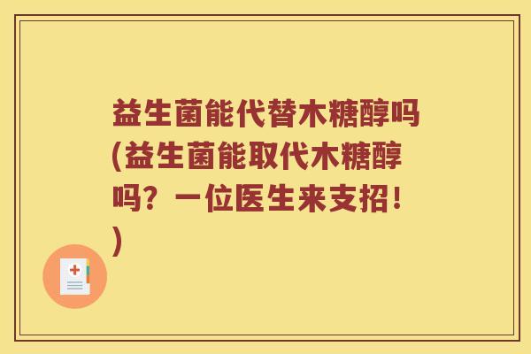 益生菌能代替木糖醇吗(益生菌能取代木糖醇吗？一位医生来支招！)