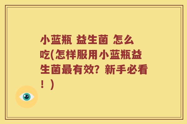 小蓝瓶 益生菌 怎么吃(怎样服用小蓝瓶益生菌有效?新手必看!) 小蓝瓶 益生菌 怎么吃(怎样服用小蓝瓶益生菌有效?新手必看!)