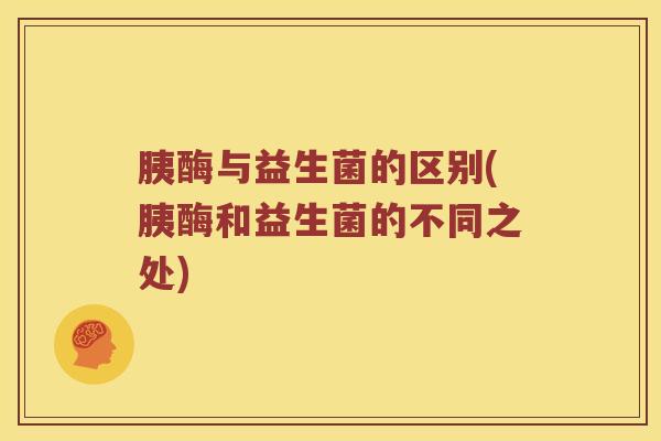 胰酶与益生菌的区别(胰酶和益生菌的不同之处)