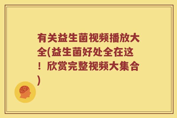 有关益生菌视频播放大全(益生菌好处全在这！欣赏完整视频大集合)