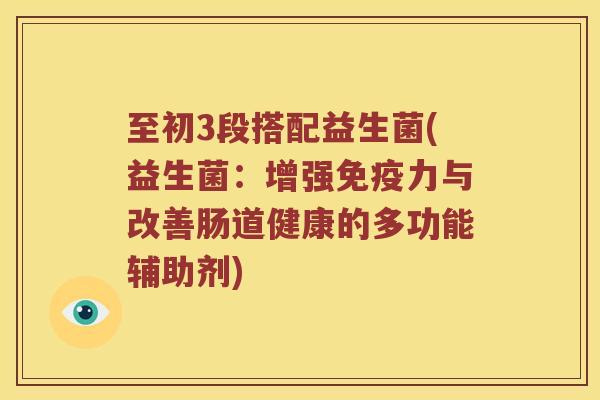 至初3段搭配益生菌(益生菌：增强免疫力与改善肠道健康的多功能辅助剂)