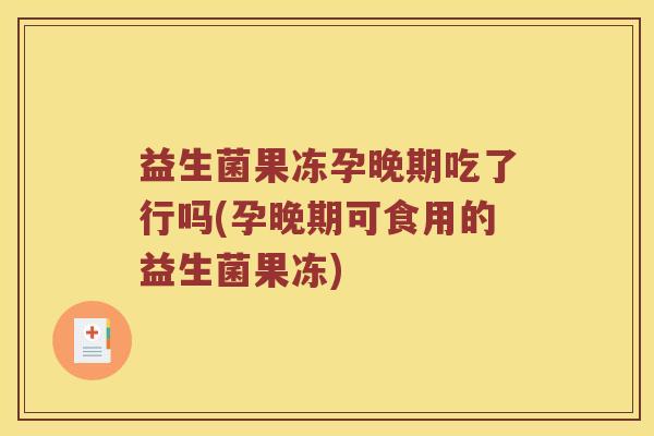 益生菌果冻孕晚期吃了行吗(孕晚期可食用的益生菌果冻)