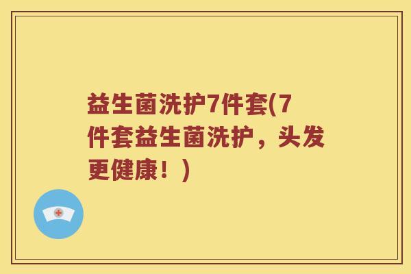 益生菌洗护7件套(7件套益生菌洗护,头发更健康!) 益生菌洗护7件套(7件套益生菌洗护,头发更健康!)